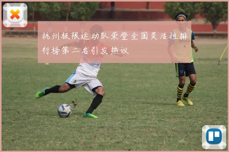 杭州极限运动队荣登全国灵活性排行榜第二名引发热议