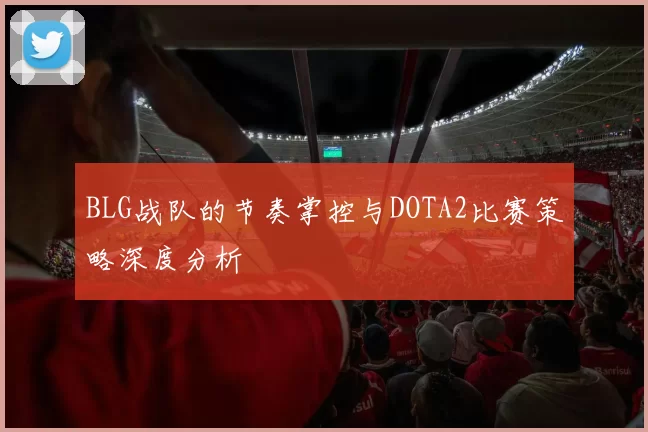 BLG战队的节奏掌控与DOTA2比赛策略深度分析