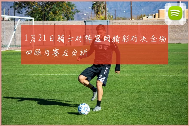1月21日骑士对阵篮网精彩对决全场回顾与赛后分析