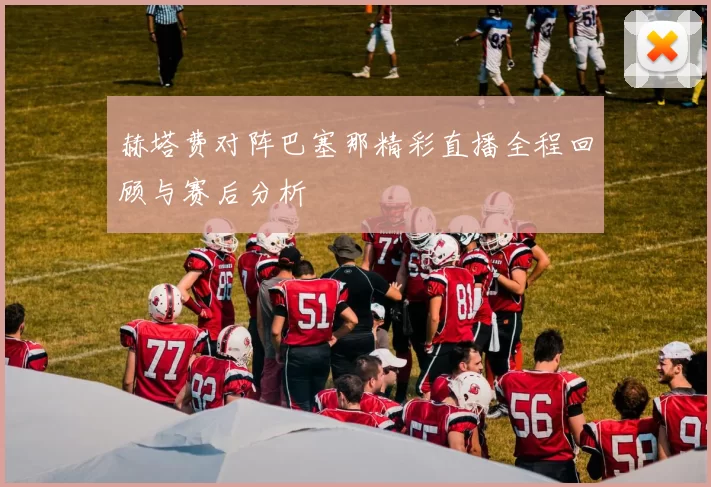 赫塔费对阵巴塞那精彩直播全程回顾与赛后分析