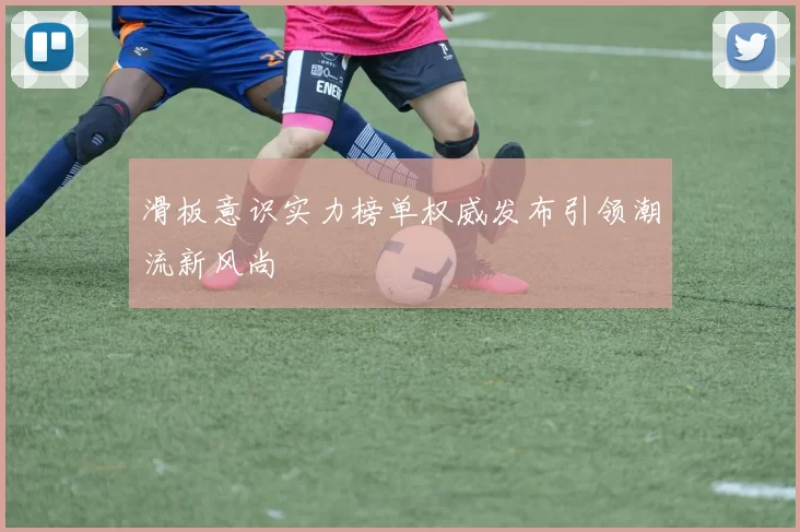 滑板意识实力榜单权威发布引领潮流新风尚