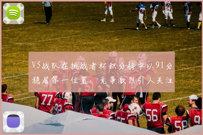 V5战队在挑战者杯积分榜中以91分稳居第一位置，竞争激烈引人关注