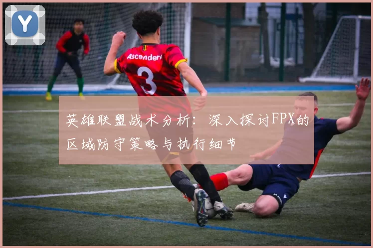 英雄联盟战术分析：深入探讨FPX的区域防守策略与执行细节