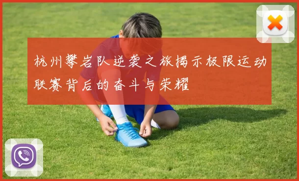 杭州攀岩队逆袭之旅揭示极限运动联赛背后的奋斗与荣耀