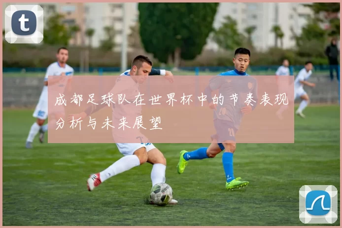 成都足球队在世界杯中的节奏表现分析与未来展望