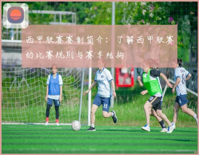 西甲联赛赛制简介：了解西甲联赛的比赛规则与赛季结构