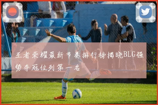 王者荣耀最新节奏排行榜揭晓BLG强势夺冠位列第一名