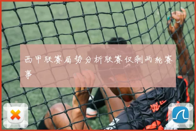西甲联赛局势分析联赛仅剩两轮赛事