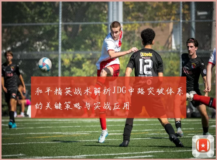 和平精英战术解析JDG中路突破体系的关键策略与实战应用