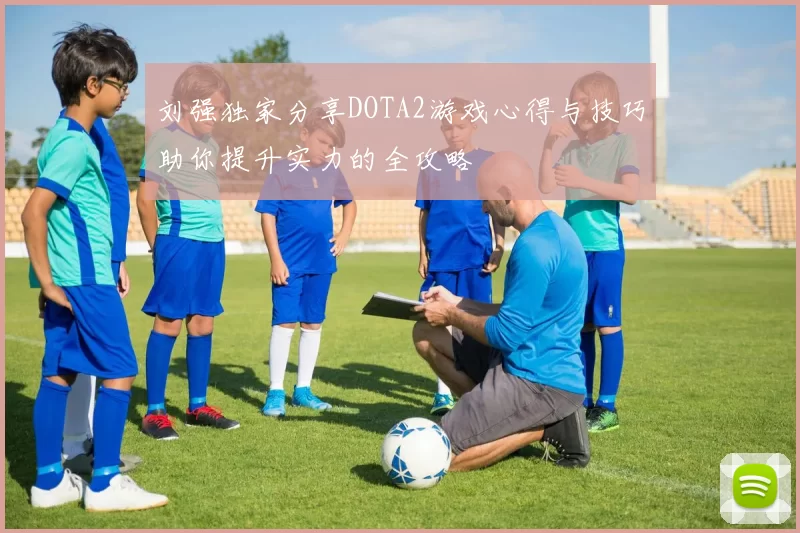 刘强独家分享DOTA2游戏心得与技巧助你提升实力的全攻略