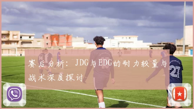 赛后分析：JDG与EDG的耐力较量与战术深度探讨