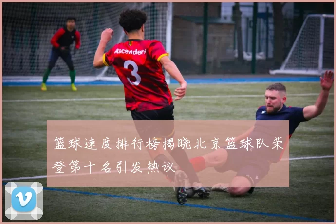 篮球速度排行榜揭晓北京篮球队荣登第十名引发热议