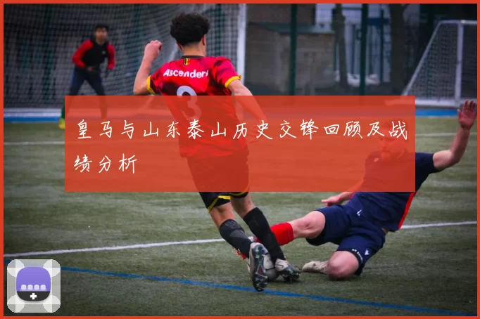 皇马与山东泰山历史交锋回顾及战绩分析