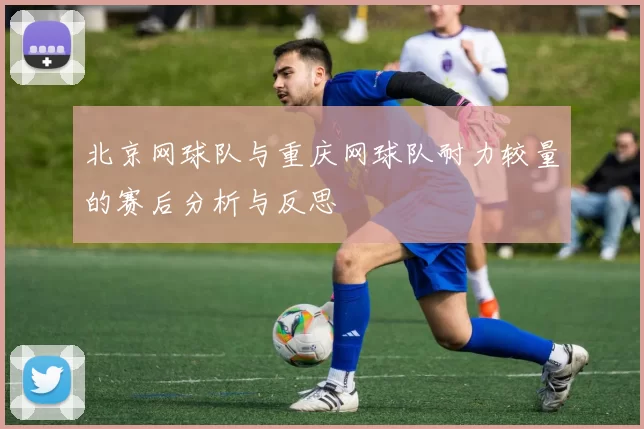 北京网球队与重庆网球队耐力较量的赛后分析与反思