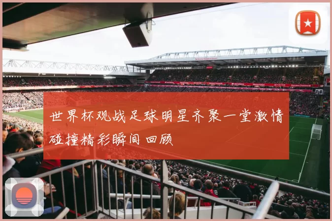 世界杯观战足球明星齐聚一堂激情碰撞精彩瞬间回顾
