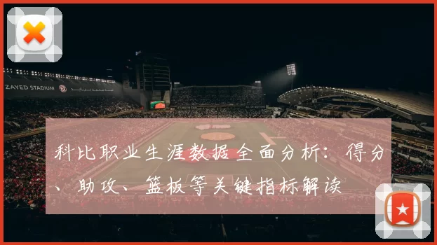 科比职业生涯数据全面分析：得分、助攻、篮板等关键指标解读