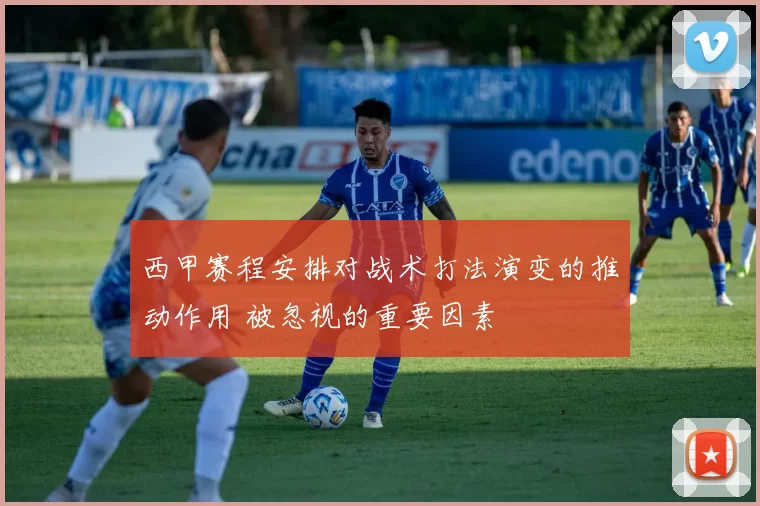 西甲赛程安排对战术打法演变的推动作用 被忽视的重要因素