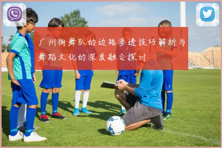 广州街舞队的边路渗透技巧解析与舞蹈文化的深度融合探讨