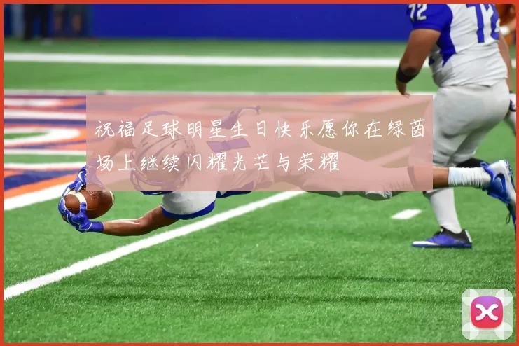 祝福足球明星生日快乐愿你在绿茵场上继续闪耀光芒与荣耀